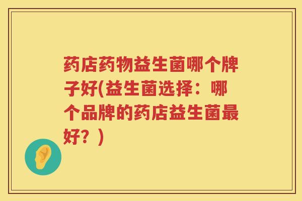 药店药物益生菌哪个牌子好(益生菌选择：哪个品牌的药店益生菌最好？)