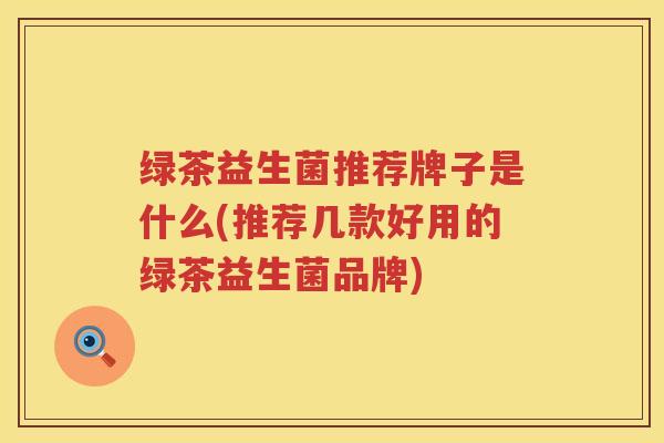 绿茶益生菌推荐牌子是什么(推荐几款好用的绿茶益生菌品牌)