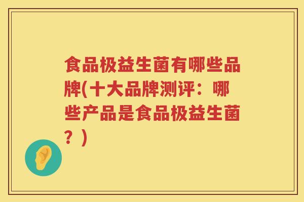食品极益生菌有哪些品牌(十大品牌测评：哪些产品是食品极益生菌？)