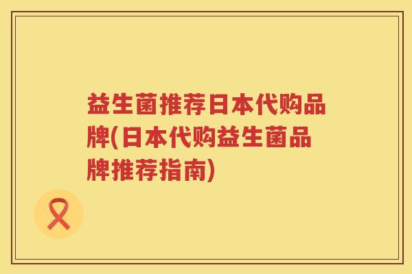 益生菌推荐日本代购品牌(日本代购益生菌品牌推荐指南)