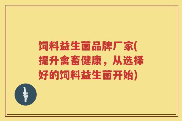 饲料益生菌品牌厂家(提升禽畜健康，从选择好的饲料益生菌开始)