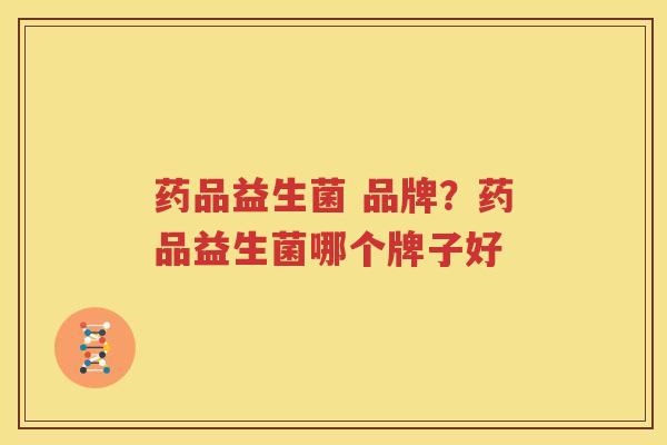 药品益生菌 品牌？药品益生菌哪个牌子好