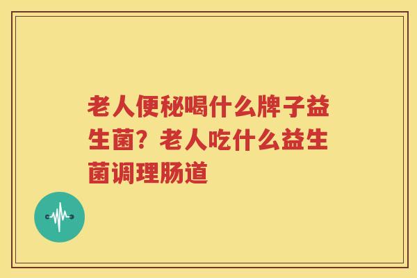 老人便秘喝什么牌子益生菌？老人吃什么益生菌调理肠道