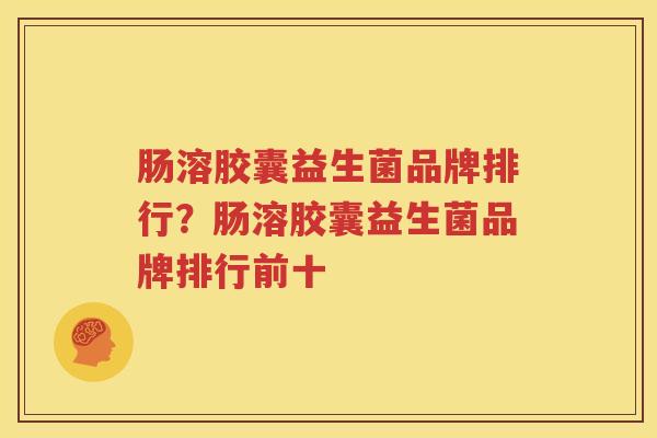 肠溶胶囊益生菌品牌排行？肠溶胶囊益生菌品牌排行前十
