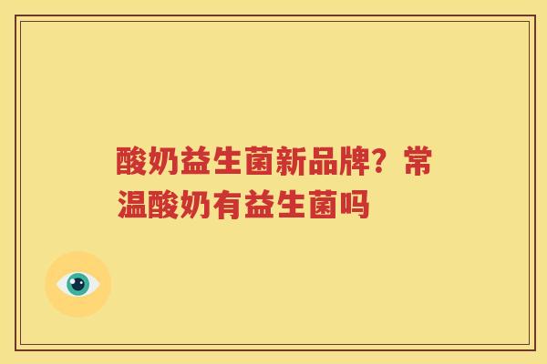 酸奶益生菌新品牌？常温酸奶有益生菌吗
