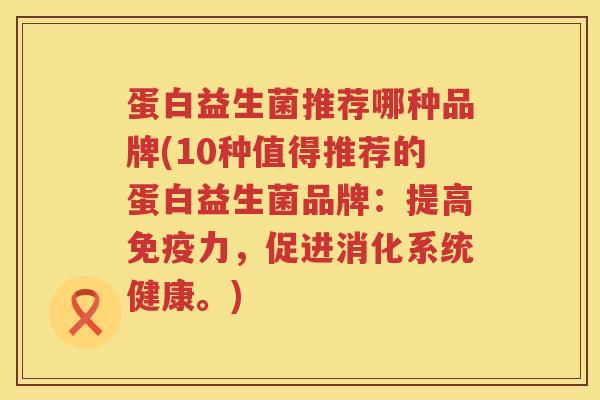 蛋白益生菌推荐哪种品牌(10种值得推荐的蛋白益生菌品牌：提高免疫力，促进消化系统健康。)
