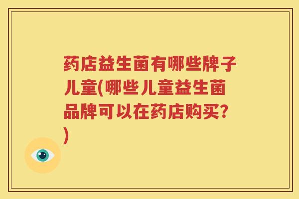 药店益生菌有哪些牌子儿童(哪些儿童益生菌品牌可以在药店购买？)