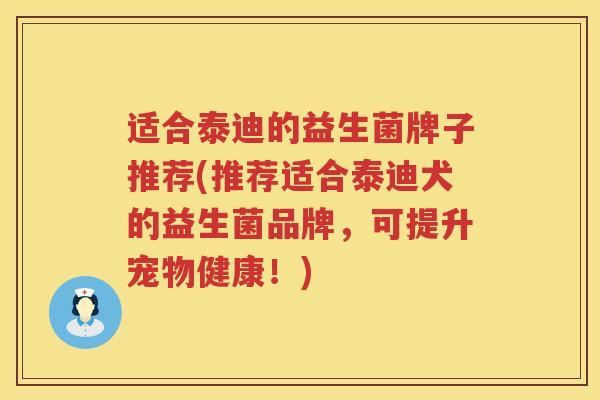 适合泰迪的益生菌牌子推荐(推荐适合泰迪犬的益生菌品牌，可提升宠物健康！)
