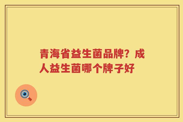 青海省益生菌品牌？成人益生菌哪个牌子好