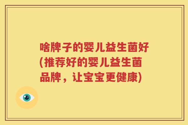 啥牌子的婴儿益生菌好(推荐好的婴儿益生菌品牌，让宝宝更健康)