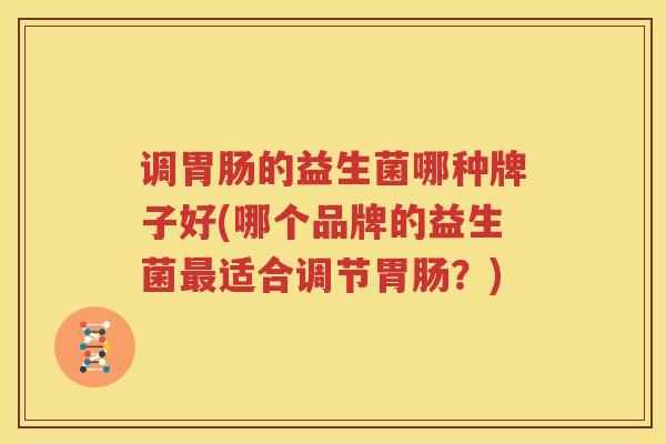调胃肠的益生菌哪种牌子好(哪个品牌的益生菌最适合调节胃肠？)