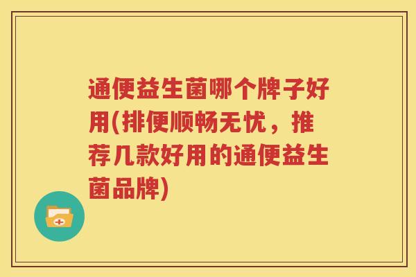 通便益生菌哪个牌子好用(排便顺畅无忧，推荐几款好用的通便益生菌品牌)