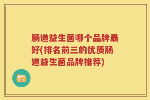 肠道益生菌哪个品牌最好(排名前三的优质肠道益生菌品牌推荐)