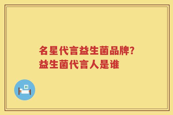 名星代言益生菌品牌？益生菌代言人是谁