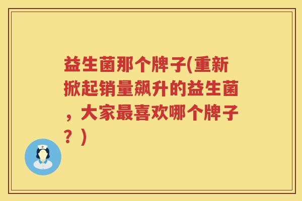 益生菌那个牌子(重新掀起销量飙升的益生菌，大家最喜欢哪个牌子？)