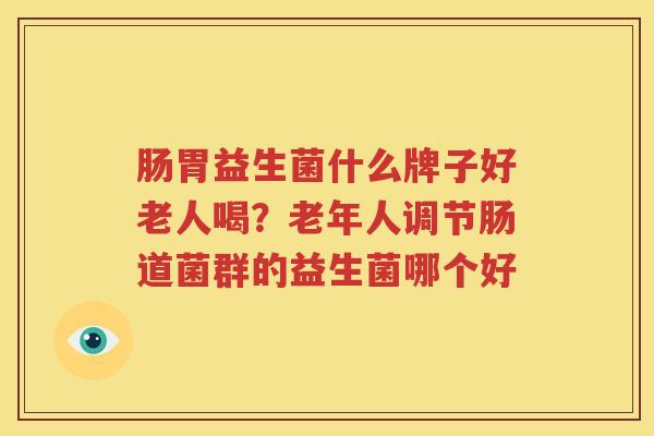 肠胃益生菌什么牌子好老人喝？老年人调节肠道菌群的益生菌哪个好