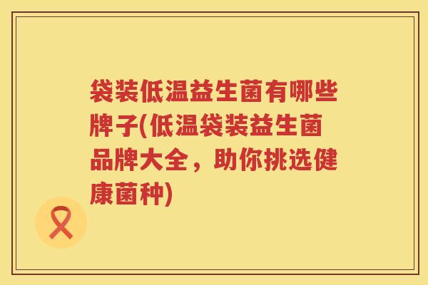 袋装低温益生菌有哪些牌子(低温袋装益生菌品牌大全，助你挑选健康菌种)