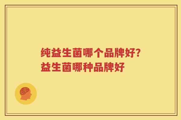 纯益生菌哪个品牌好？益生菌哪种品牌好