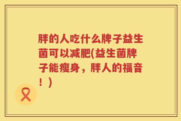 胖的人吃什么牌子益生菌可以减肥(益生菌牌子能瘦身，胖人的福音！)