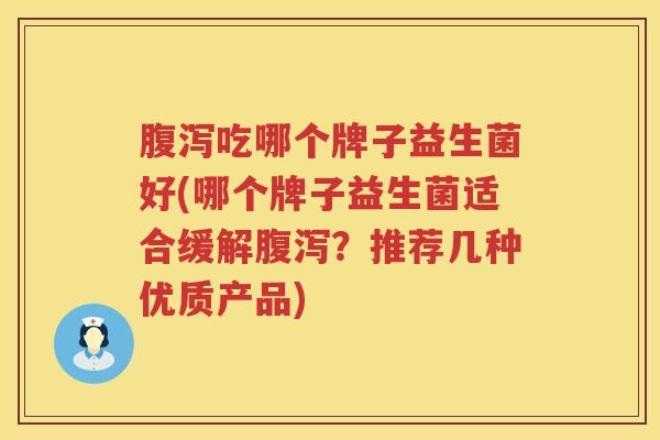 腹泻吃哪个牌子益生菌好(哪个牌子益生菌适合缓解腹泻？推荐几种优质产品)