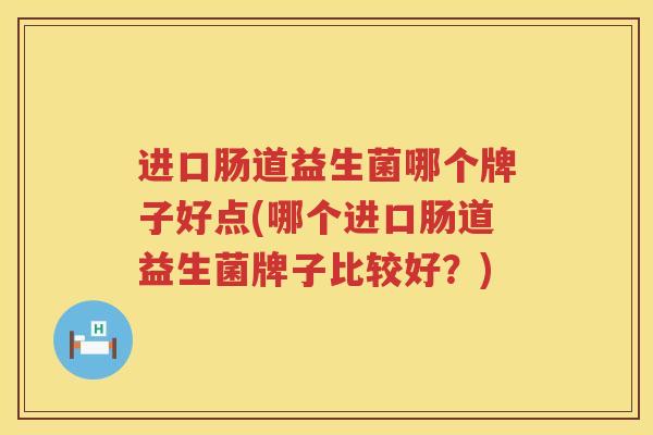 进口肠道益生菌哪个牌子好点(哪个进口肠道益生菌牌子比较好？)