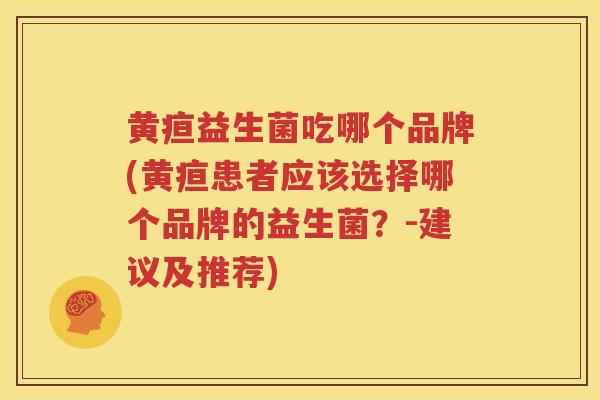 黄疸益生菌吃哪个品牌(黄疸患者应该选择哪个品牌的益生菌？-建议及推荐)