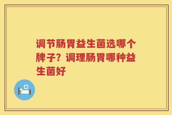 调节肠胃益生菌选哪个牌子？调理肠胃哪种益生菌好