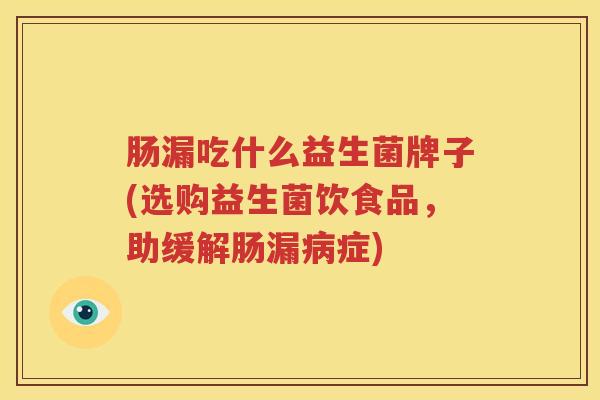 肠漏吃什么益生菌牌子(选购益生菌饮食品，助缓解肠漏病症)