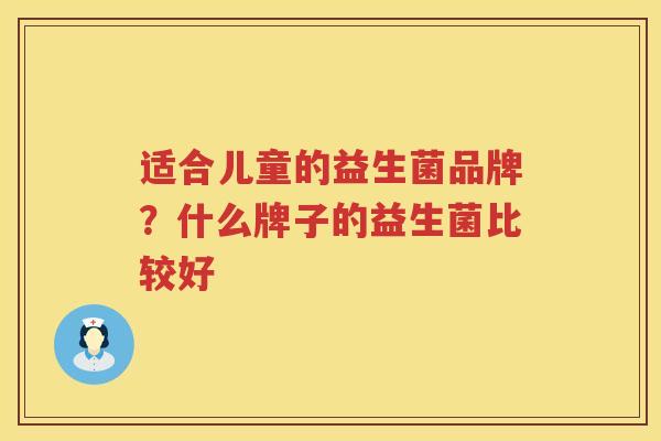 适合儿童的益生菌品牌？什么牌子的益生菌比较好