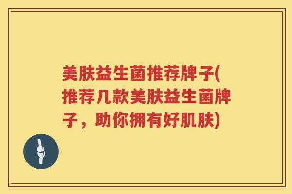 美肤益生菌推荐牌子(推荐几款美肤益生菌牌子，助你拥有好肌肤)
