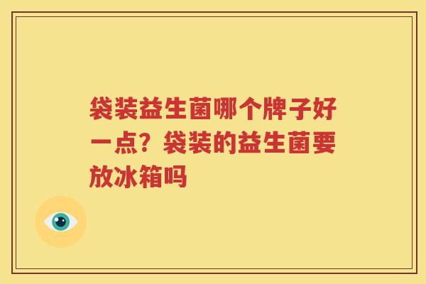 袋装益生菌哪个牌子好一点？袋装的益生菌要放冰箱吗