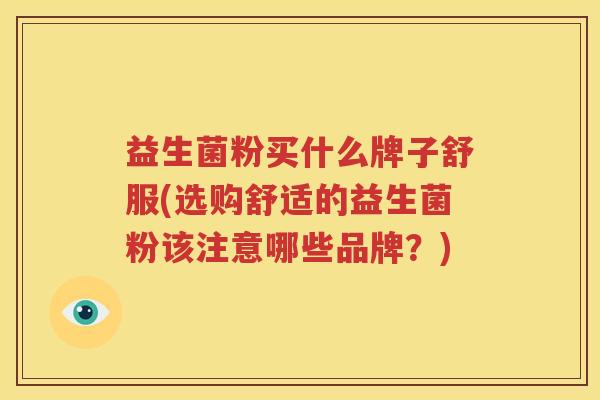 益生菌粉买什么牌子舒服(选购舒适的益生菌粉该注意哪些品牌？)