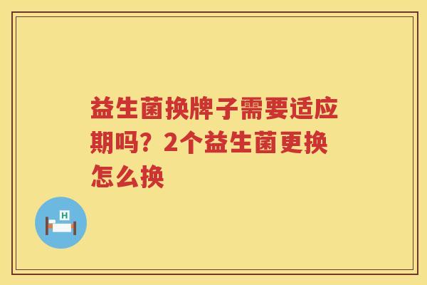益生菌换牌子需要适应期吗？2个益生菌更换怎么换