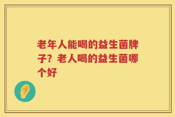老年人能喝的益生菌牌子？老人喝的益生菌哪个好
