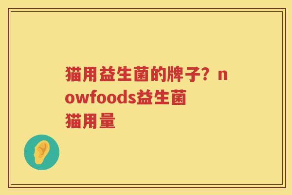 猫用益生菌的牌子？nowfoods益生菌猫用量