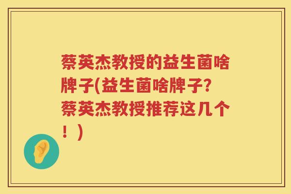 蔡英杰教授的益生菌啥牌子(益生菌啥牌子？蔡英杰教授推荐这几个！)