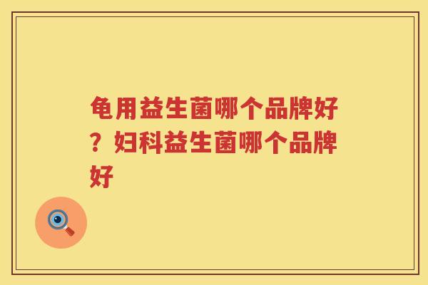 龟用益生菌哪个品牌好？妇科益生菌哪个品牌好