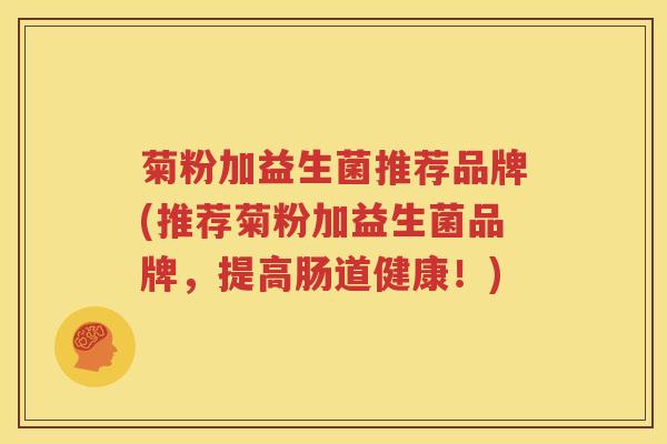 菊粉加益生菌推荐品牌(推荐菊粉加益生菌品牌，提高肠道健康！)