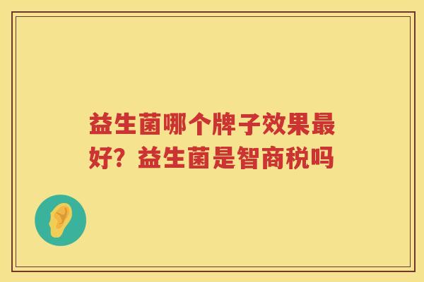 益生菌哪个牌子效果最好？益生菌是智商税吗