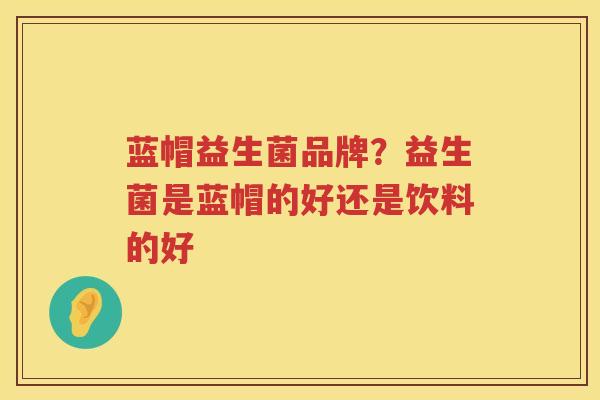 蓝帽益生菌品牌？益生菌是蓝帽的好还是饮料的好