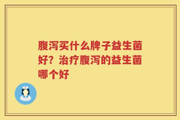 腹泻买什么牌子益生菌好？治疗腹泻的益生菌哪个好