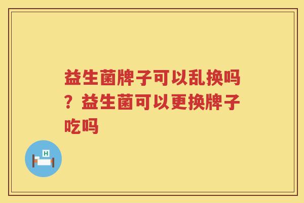益生菌牌子可以乱换吗？益生菌可以更换牌子吃吗