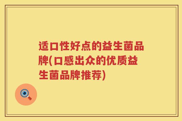 适口性好点的益生菌品牌(口感出众的优质益生菌品牌推荐)