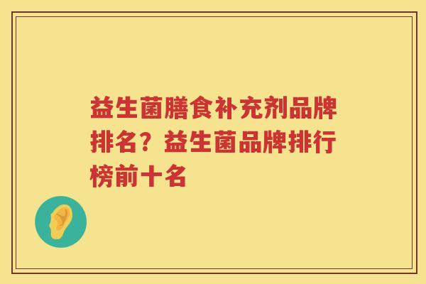 益生菌膳食补充剂品牌排名？益生菌品牌排行榜前十名