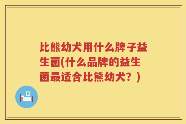 比熊幼犬用什么牌子益生菌(什么品牌的益生菌最适合比熊幼犬？)