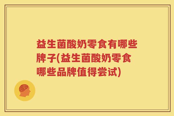 益生菌酸奶零食有哪些牌子(益生菌酸奶零食哪些品牌值得尝试)