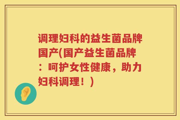 调理妇科的益生菌品牌国产(国产益生菌品牌：呵护女性健康，助力妇科调理！)