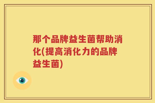 那个品牌益生菌帮助消化(提高消化力的品牌益生菌)