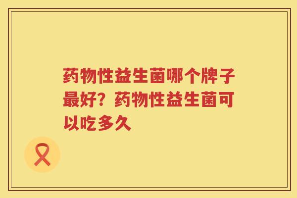 药物性益生菌哪个牌子最好？药物性益生菌可以吃多久