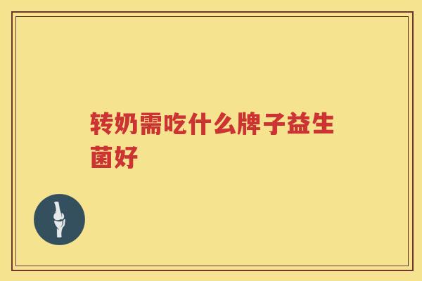 转奶需吃什么牌子益生菌好